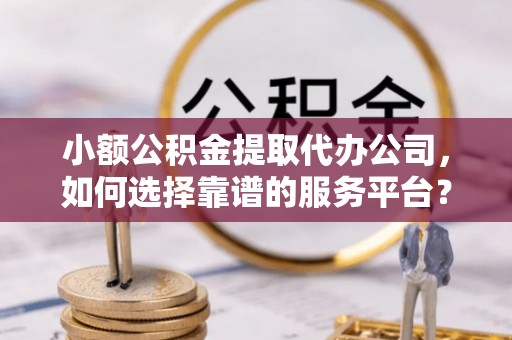 可靠小额公积金提取代办公司，如何选择靠谱的服务平台？