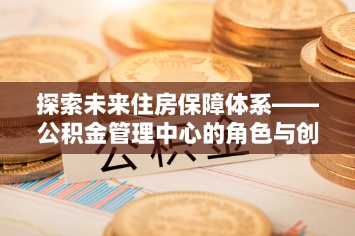 光泽探索未来住房保障体系——公积金管理中心的角色与创新