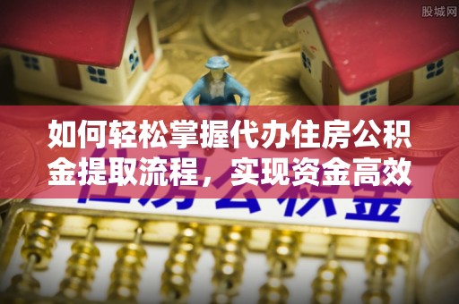 闽清如何轻松掌握代办住房公积金提取流程，实现资金高效利用