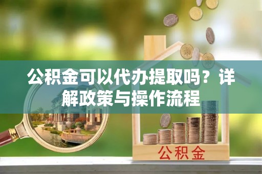 贵港公积金可以代办提取吗？详解政策与操作流程