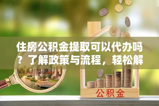 大寮住房公积金提取可以代办吗？了解政策与流程，轻松解决疑惑