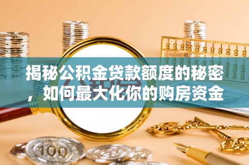 新邵揭秘公积金贷款额度的秘密，如何最大化你的购房资金