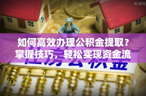 南陵如何高效办理公积金提取？掌握技巧，轻松实现资金流动
