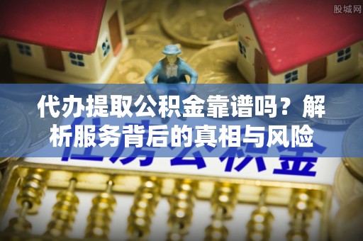 南陵代办提取公积金靠谱吗？解析服务背后的真相与风险