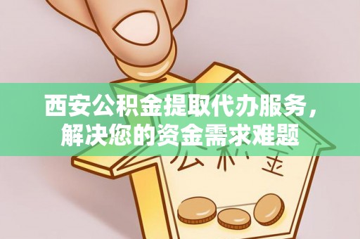 北关西安公积金提取代办服务，解决您的资金需求难题