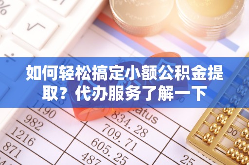 魏县如何轻松搞定小额公积金提取？代办服务了解一下
