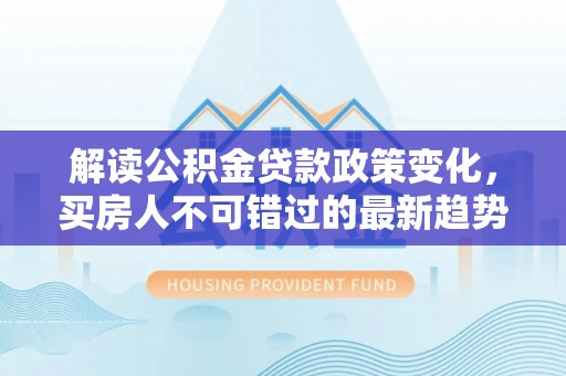 余江解读公积金贷款政策变化，买房人不可错过的最新趋势