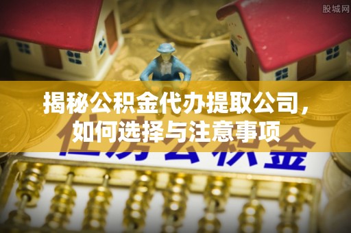 余江揭秘公积金代办提取公司，如何选择与注意事项