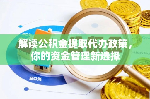 余江解读公积金提取代办政策，你的资金管理新选择