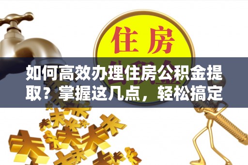 余江如何高效办理住房公积金提取？掌握这几点，轻松搞定！