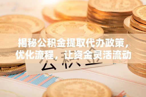 云霄揭秘公积金提取代办政策，优化流程，让资金灵活流动