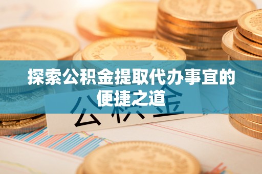 云霄探索公积金提取代办事宜的便捷之道