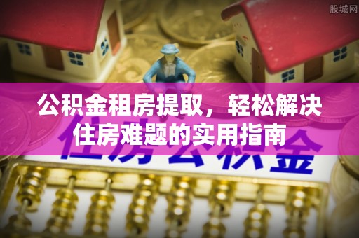 内门公积金租房提取，轻松解决住房难题的实用指南