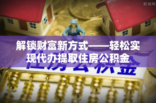 梅江解锁财富新方式——轻松实现代办提取住房公积金