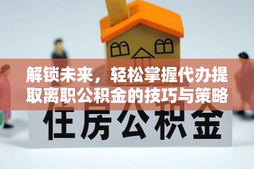 梅江解锁未来，轻松掌握代办提取离职公积金的技巧与策略