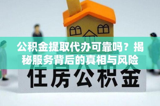 湘东公积金提取代办可靠吗？揭秘服务背后的真相与风险