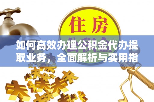 魏县如何高效办理公积金代办提取业务，全面解析与实用指南