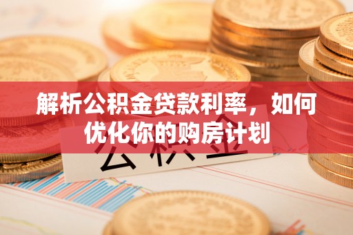 魏县解析公积金贷款利率，如何优化你的购房计划