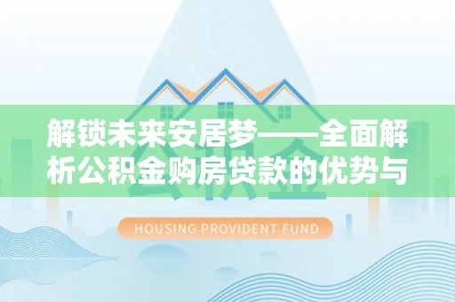 中卫解锁未来安居梦——全面解析公积金购房贷款的优势与策略