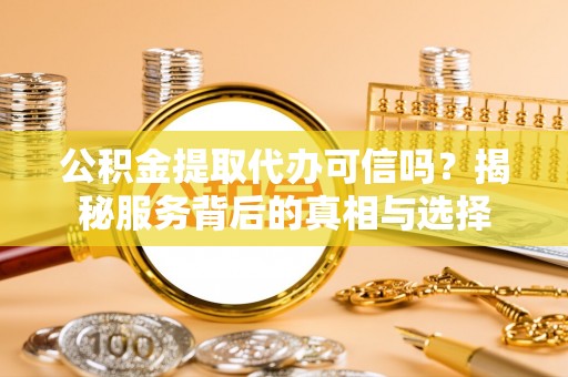 岳西公积金提取代办可信吗？揭秘服务背后的真相与选择