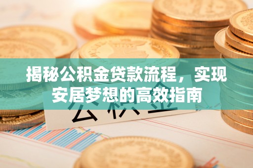 岳西揭秘公积金贷款流程，实现安居梦想的高效指南