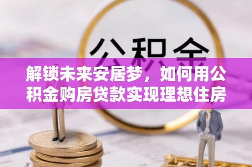 凌源解锁未来安居梦，如何用公积金购房贷款实现理想住房计划