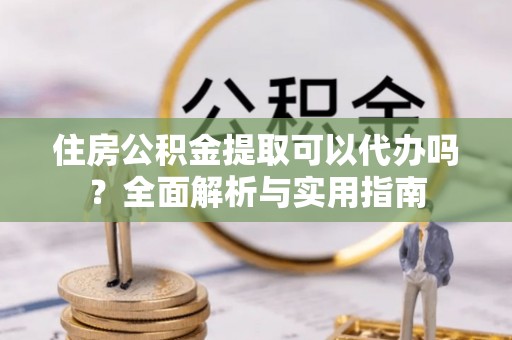 松江住房公积金提取可以代办吗？全面解析与实用指南