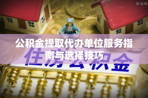 松江公积金提取代办单位服务指南与选择技巧