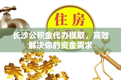 松江长沙公积金代办提取，高效解决你的资金需求