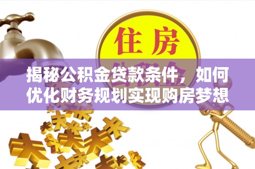 神木揭秘公积金贷款条件，如何优化财务规划实现购房梦想