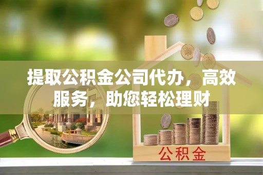 神木提取公积金公司代办，高效服务，助您轻松理财