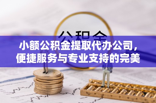 焦作小额公积金提取代办公司，便捷服务与专业支持的完美结合