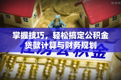 焦作掌握技巧，轻松搞定公积金贷款计算与财务规划