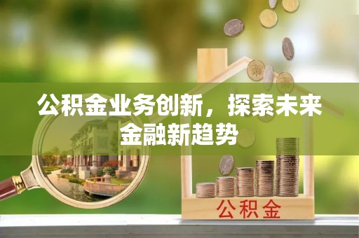 焦作公积金业务创新，探索未来金融新趋势