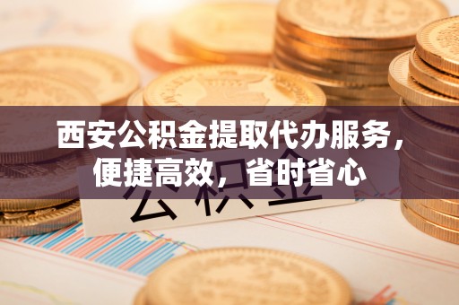 牙克石西安公积金提取代办服务，便捷高效，省时省心
