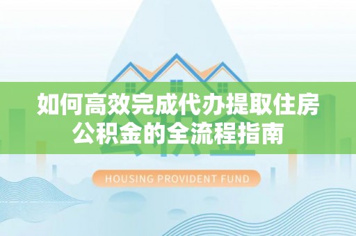 碑林如何高效完成代办提取住房公积金的全流程指南