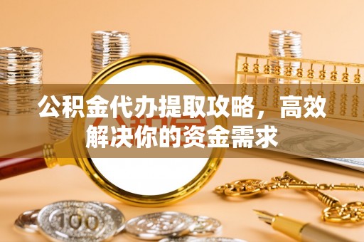 湾仔区公积金代办提取攻略，高效解决你的资金需求