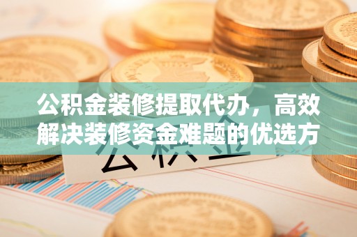 青岛公积金装修提取代办，高效解决装修资金难题的优选方案